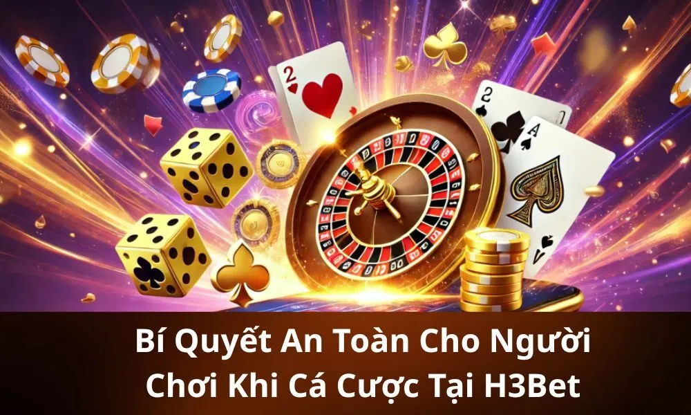 Bí Quyết An Toàn Cho Người Chơi Khi Cá Cược Tại H3Bet