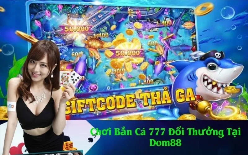Chơi Bắn Cá 777 Đổi Thưởng Tại Dom88