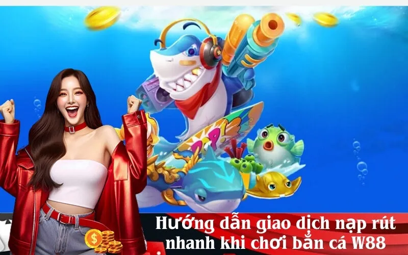 Hướng dẫn giao dịch nạp rút nhanh khi chơi bắn cá W88