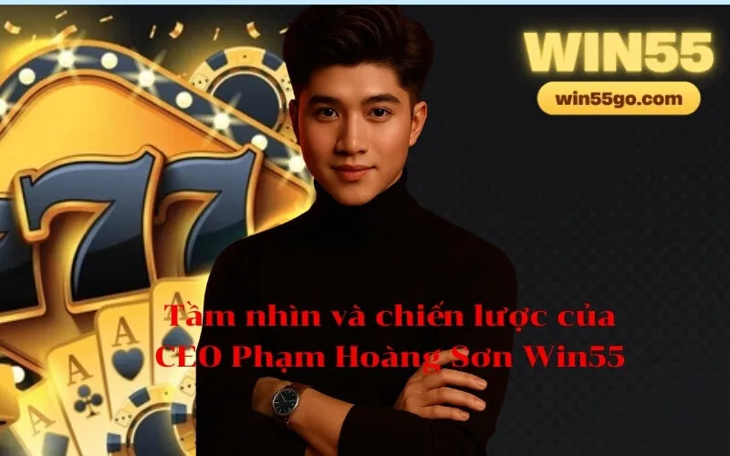 Tầm nhìn và chiến lược của CEO Phạm Hoàng Sơn Win55