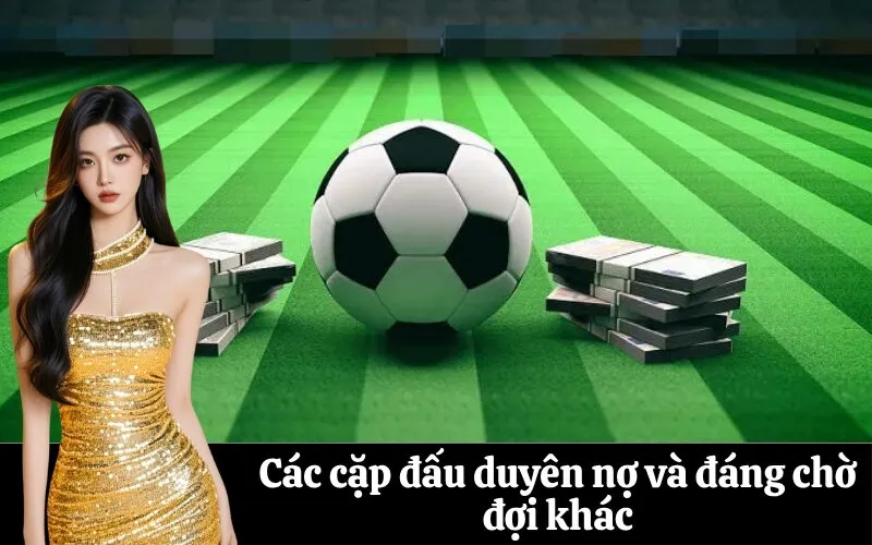 Các cặp đấu duyên nợ và đáng chờ đợi khác