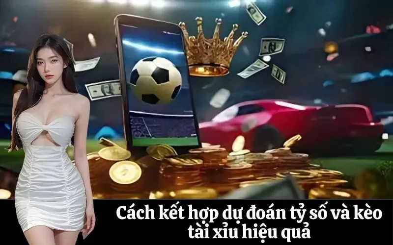 Cách kết hợp dự đoán tỷ số và kèo tài xỉu hiệu quả